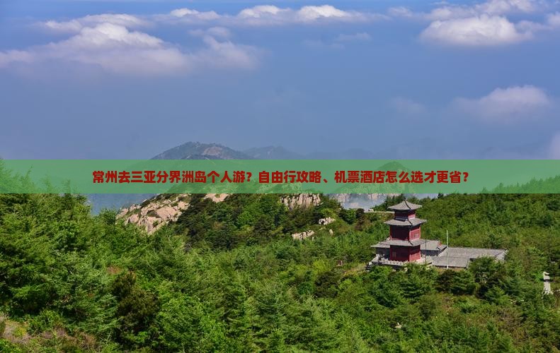 常州去三亚分界洲岛个人游？自由行攻略、机票酒店怎么选才更省？
