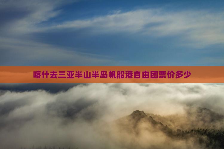 喀什去三亚半山半岛帆船港自由团票价多少