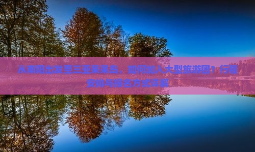 从南阳出发至三亚呆呆岛，如何加入大型旅游团？行程安排与报名方式详解