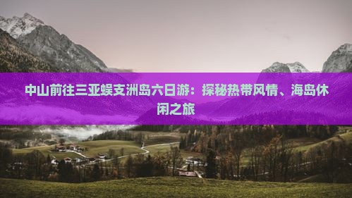 中山前往三亚蜈支洲岛六日游：探秘热带风情、海岛休闲之旅