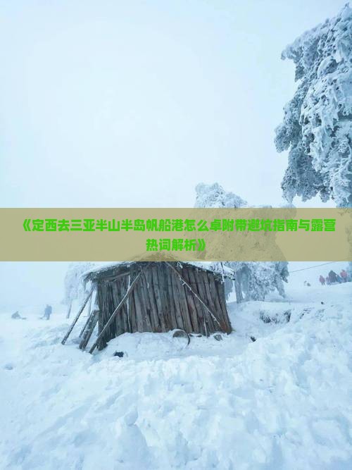 《定西去三亚半山半岛帆船港怎么卓附带避坑指南与露营热词解析》