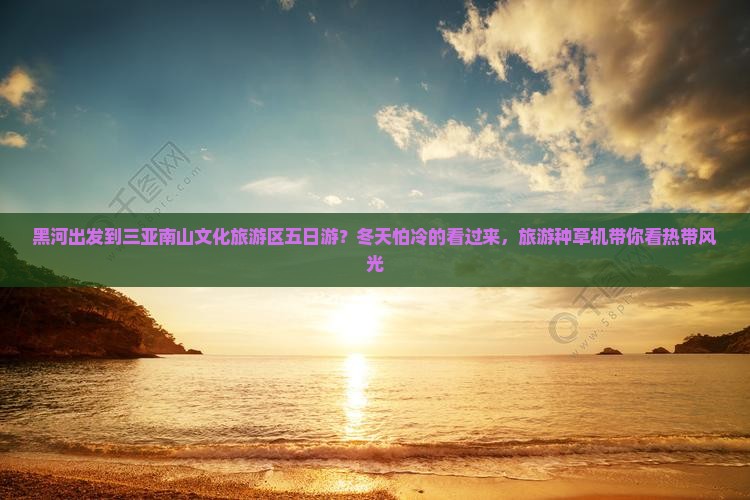 黑河出发到三亚南山文化旅游区五日游？冬天怕冷的看过来，旅游种草机带你看热带风光