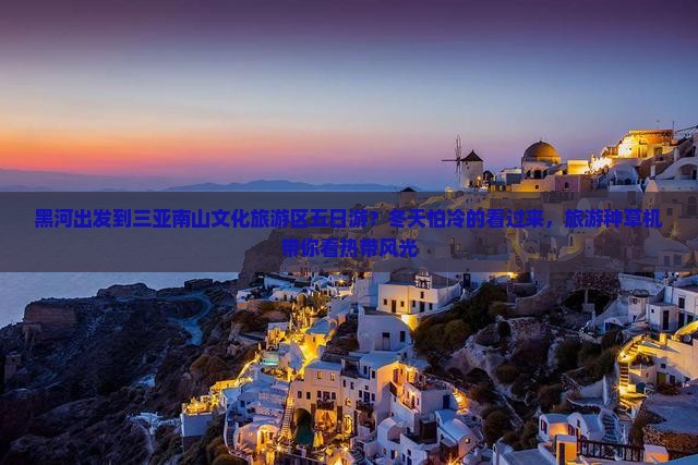 黑河出发到三亚南山文化旅游区五日游？冬天怕冷的看过来，旅游种草机带你看热带风光