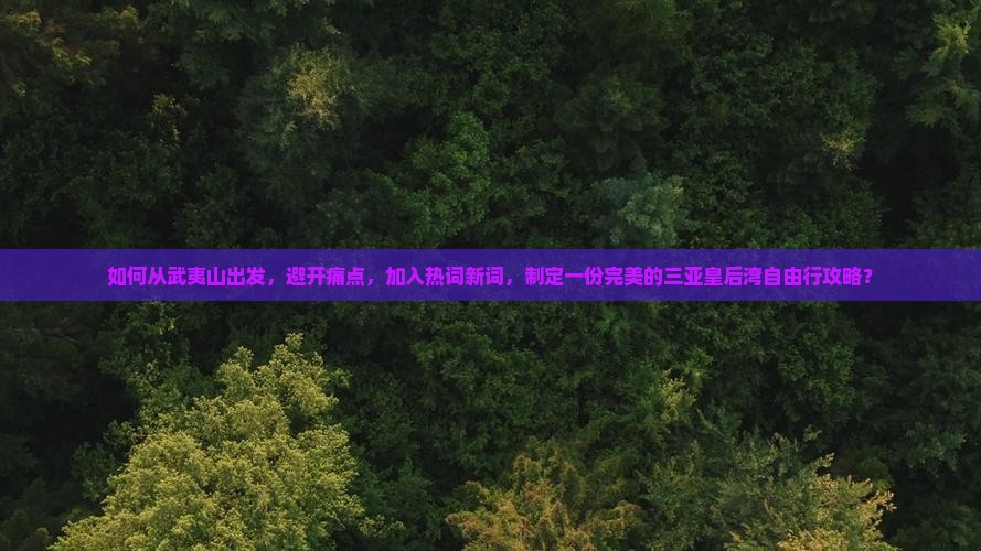 如何从武夷山出发，避开痛点，加入热词新词，制定一份完美的三亚皇后湾自由行攻略？
