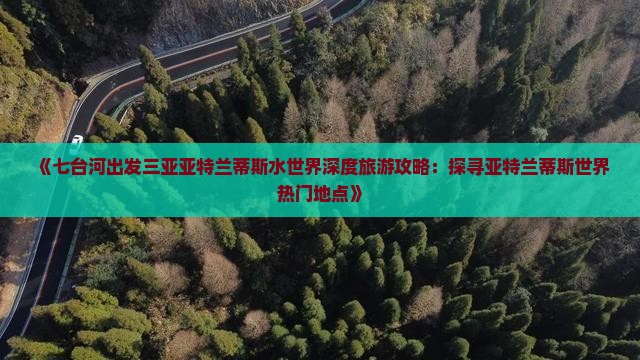 《七台河出发三亚亚特兰蒂斯水世界深度旅游攻略：探寻亚特兰蒂斯世界热门地点》