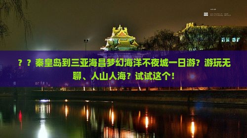 ？？秦皇岛到三亚海昌梦幻海洋不夜城一日游？游玩无聊、人山人海？试试这个！