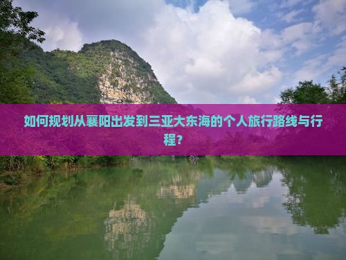 如何规划从襄阳出发到三亚大东海的个人旅行路线与行程？