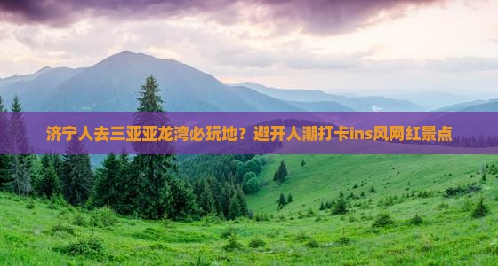 济宁人去三亚亚龙湾必玩地？避开人潮打卡ins风网红景点