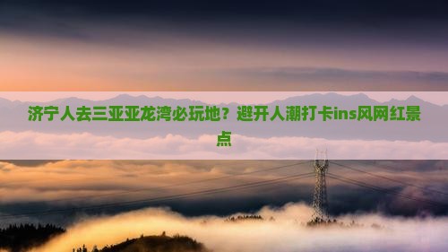 济宁人去三亚亚龙湾必玩地？避开人潮打卡ins风网红景点
