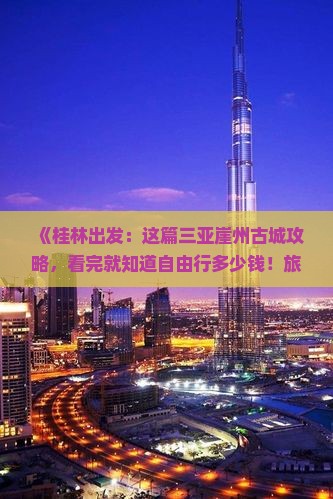 《桂林出发：这篇三亚崖州古城攻略，看完就知道自由行多少钱！旅行社详解景点信息，看看这篇详细路线攻略》