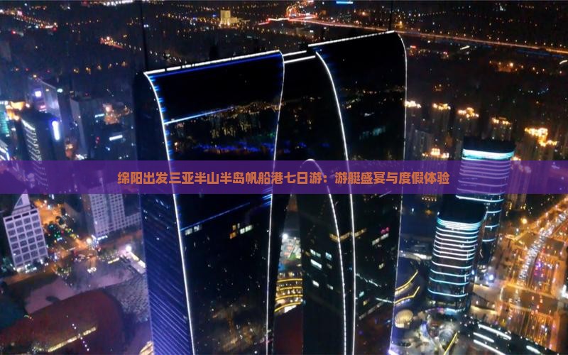 绵阳出发三亚半山半岛帆船港七日游：游艇盛宴与度假体验