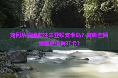 如何从宣城前往三亚蜈支洲岛？有哪些网红地点值得打卡？