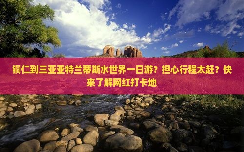 铜仁到三亚亚特兰蒂斯水世界一日游？担心行程太赶？快来了解网红打卡地