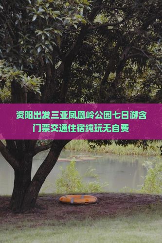 资阳出发三亚凤凰岭公园七日游含门票交通住宿纯玩无自费