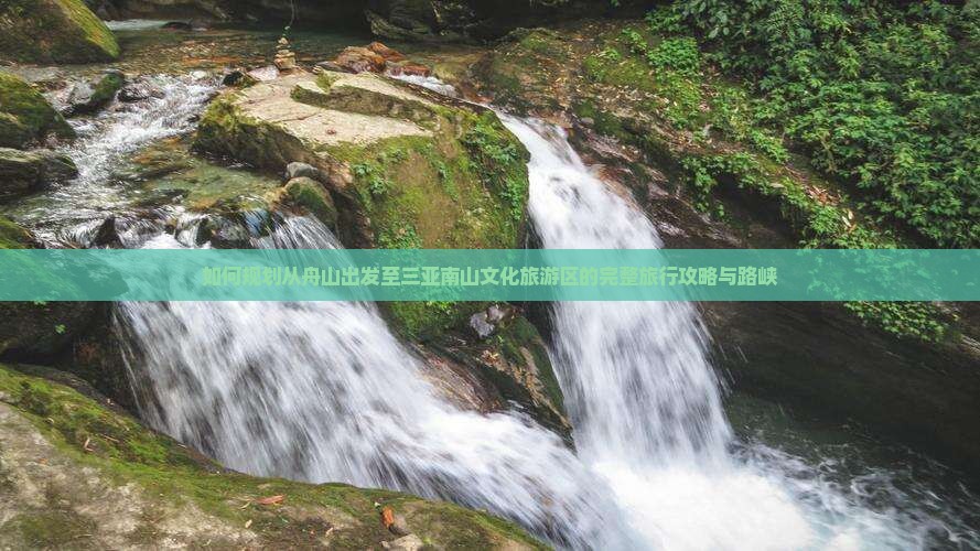 如何规划从舟山出发至三亚南山文化旅游区的完整旅行攻略与路峡