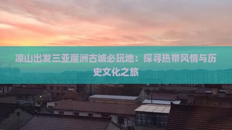 凉山出发三亚崖洲古城必玩地：探寻热带风情与历史文化之旅