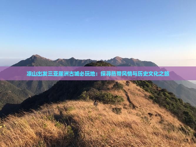 凉山出发三亚崖洲古城必玩地：探寻热带风情与历史文化之旅