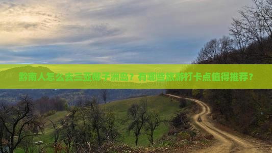 黔南人怎么去三亚椰子洲岛？有哪些旅游打卡点值得推荐？