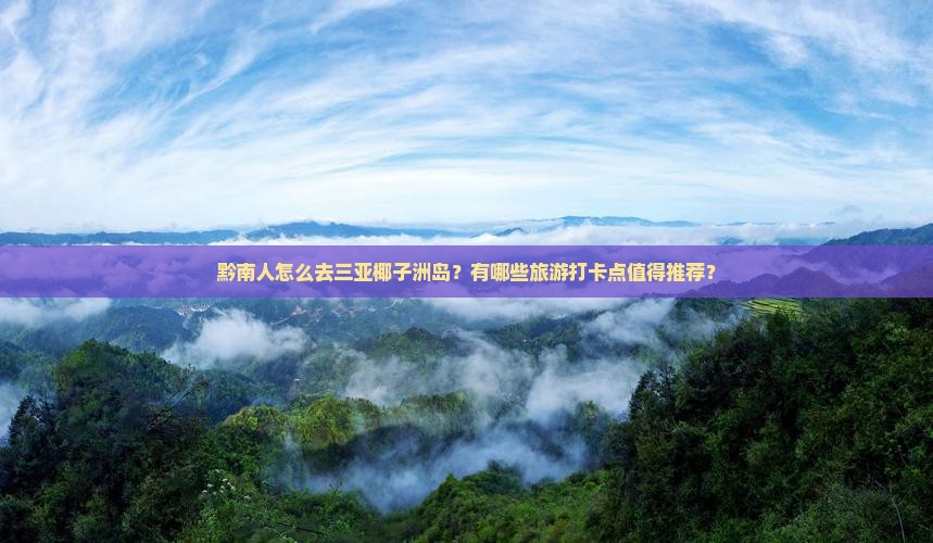 黔南人怎么去三亚椰子洲岛？有哪些旅游打卡点值得推荐？