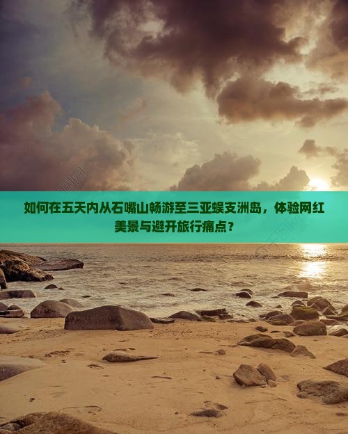 如何在五天内从石嘴山畅游至三亚蜈支洲岛，体验网红美景与避开旅行痛点？