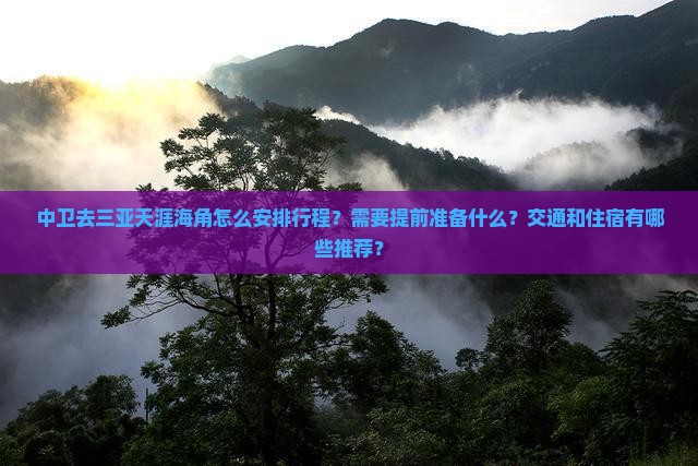 中卫去三亚天涯海角怎么安排行程？需要提前准备什么？交通和住宿有哪些推荐？