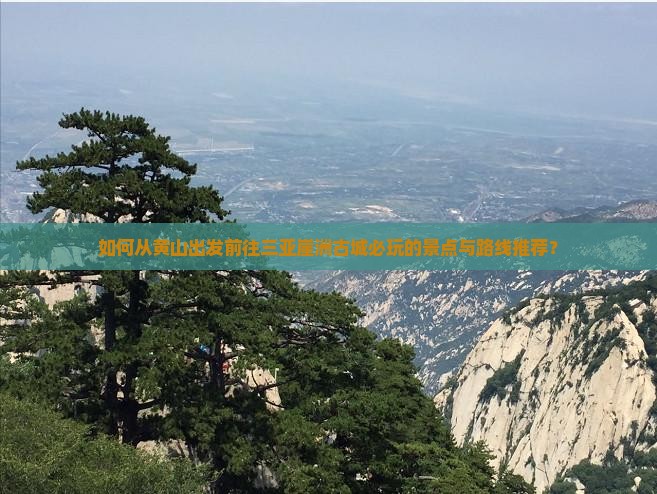 如何从黄山出发前往三亚崖洲古城必玩的景点与路线推荐？