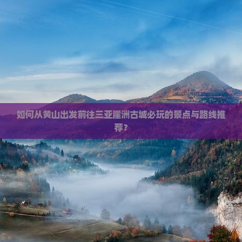 如何从黄山出发前往三亚崖洲古城必玩的景点与路线推荐？