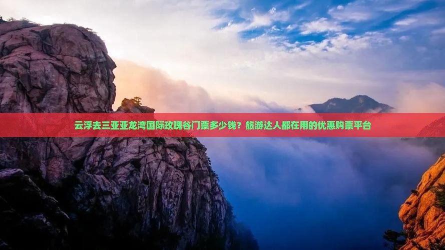 云浮去三亚亚龙湾国际玫瑰谷门票多少钱？旅游达人都在用的优惠购票平台