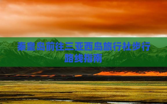 秦皇岛前往三亚西岛旅行社步行路线指南