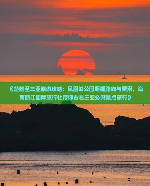《楚雄至三亚旅游攻略：凤凰岭公园明细路线与费用，海南丽江国际旅行社带你看看三亚必游景点旅行》