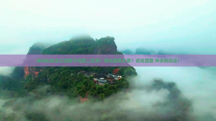 株洲出发去三亚椰子洲岛二日游？海岛度假太累？试试露营+冲浪新玩法！