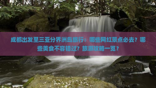 成都出发至三亚分界洲岛旅行：哪些网红景点必去？哪些美食不容错过？旅游攻略一览？