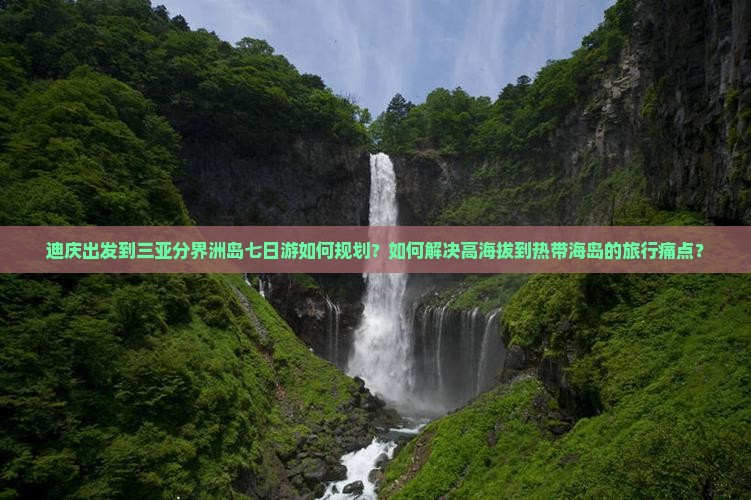迪庆出发到三亚分界洲岛七日游如何规划？如何解决高海拔到热带海岛的旅行痛点？