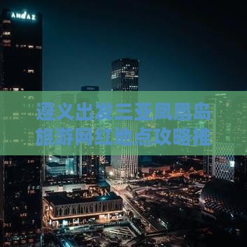 遵义出发三亚凤凰岛旅游网红地点攻略推荐