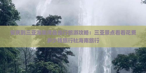 安庆到三亚海棠湾自由行旅游攻略：三亚景点看看花费多少钱旅行社海南旅行