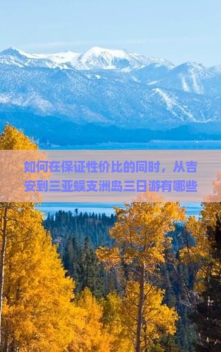 如何在保证性价比的同时，从吉安到三亚蜈支洲岛三日游有哪些必去景点和隐藏痛点？