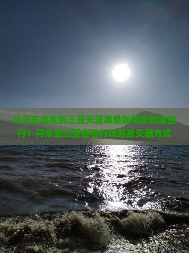 从丹东出发到三亚天涯海角如何规划自由行？丹东至三亚自由行攻略及交通方式解析