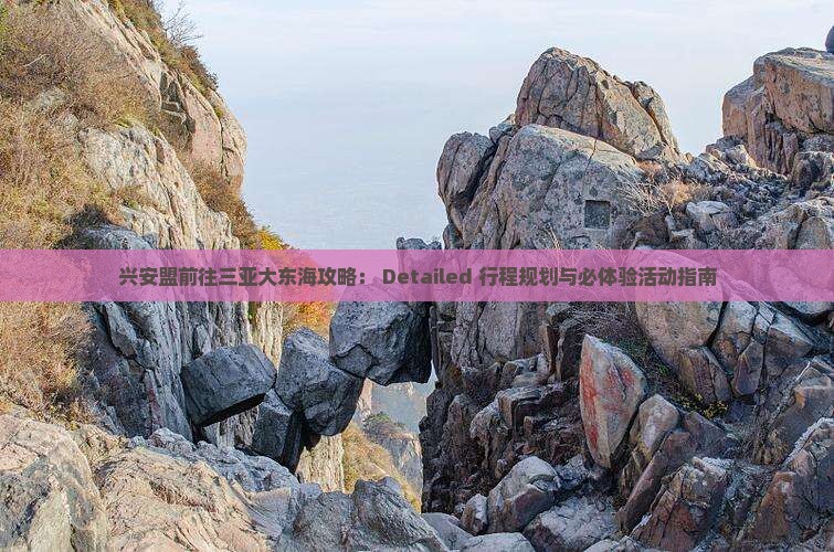 兴安盟前往三亚大东海攻略： Detailed 行程规划与必体验活动指南