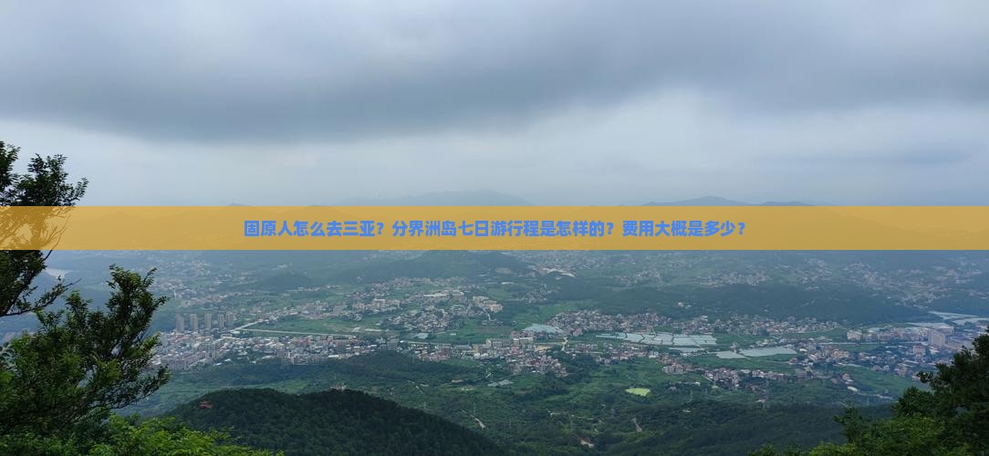 固原人怎么去三亚？分界洲岛七日游行程是怎样的？费用大概是多少？