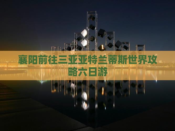 襄阳前往三亚亚特兰蒂斯水世界六日游