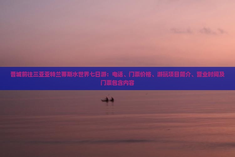 晋城前往三亚亚特兰蒂斯水世界七日游