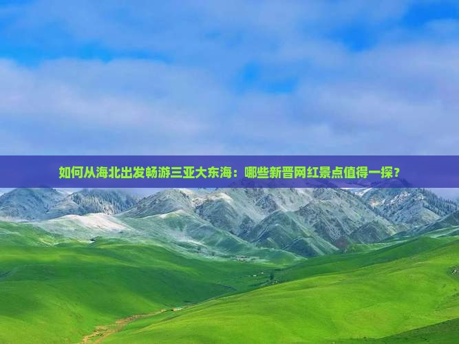 如何从海北出发畅游三亚大东海：哪些新晋网红景点值得一探？