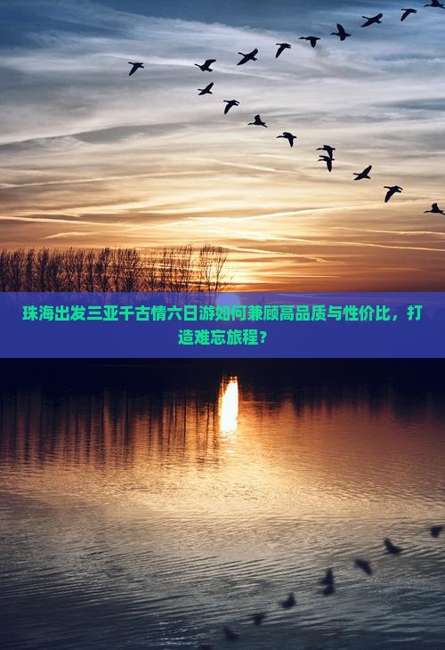珠海出发三亚千古情六日游如何兼顾高品质与性价比，打造难忘旅程？