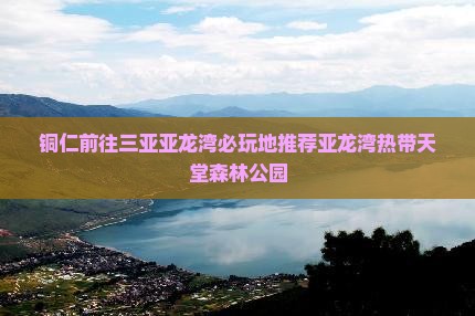铜仁前往三亚亚龙湾必玩地推荐亚龙湾热带天堂森林公园