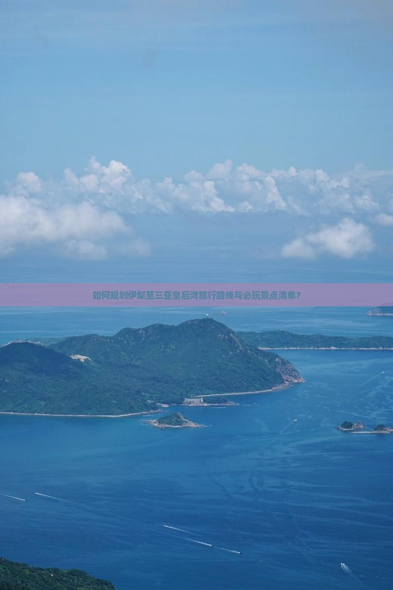 如何规划伊犁至三亚皇后湾旅行路线与必玩景点清单？
