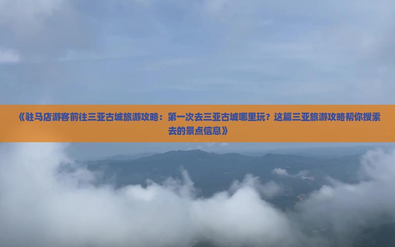 《驻马店游客前往三亚古城旅游攻略：第一次去三亚古城哪里玩？这篇三亚旅游攻略帮你搜索去的景点信息》