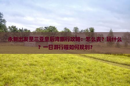 永新出发至三亚皇后湾旅行攻略：怎么去？玩什么？一日游行程如何规划？