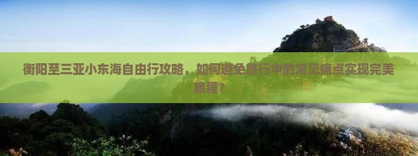 衡阳至三亚小东海自由行攻略，如何避免旅行中的常见痛点实现完美旅程？