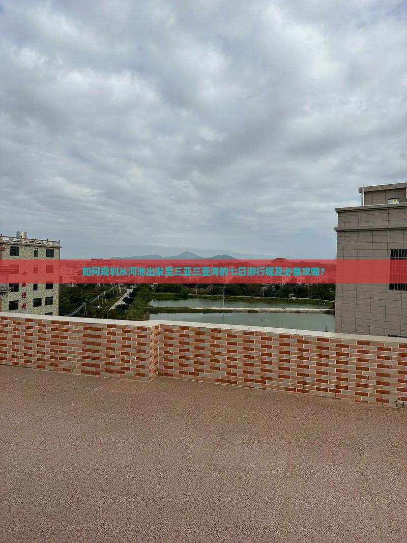 如何规划从河池出发至三亚三亚湾的七日游行程及必备攻略？