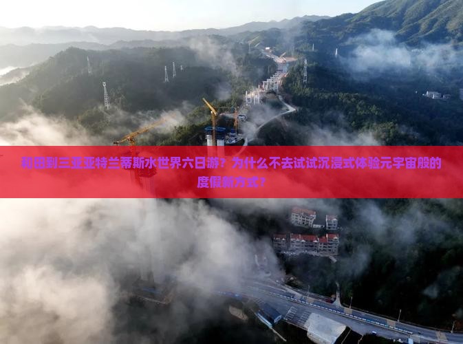 和田到三亚亚特兰蒂斯水世界六日游？为什么不去试试沉浸式体验元宇宙般的度假新方式？